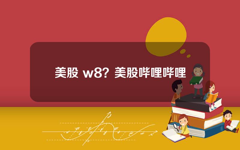 美股 w8？美股哔哩哔哩